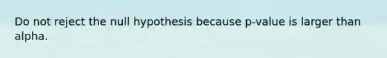 Do not reject the null hypothesis because p-value is larger than alpha.