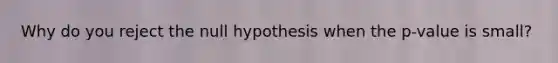 Why do you reject the null hypothesis when the p-value is small?