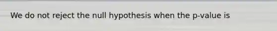 We do not reject the null hypothesis when the p-value is