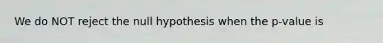 We do NOT reject the null hypothesis when the p-value is