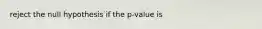 reject the null hypothesis if the p-value is