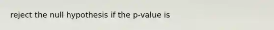 reject the null hypothesis if the p-value is