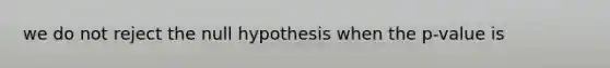 we do not reject the null hypothesis when the p-value is