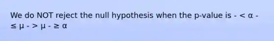 We do NOT reject the null hypothesis when the p-value is - μ - ≥ α