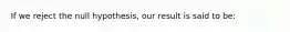 If we reject the null hypothesis, our result is said to be: