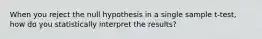 When you reject the null hypothesis in a single sample t-test, how do you statistically interpret the results?