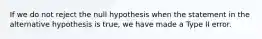 If we do not reject the null hypothesis when the statement in the alternative hypothesis is​ true, we have made a Type​ II error.