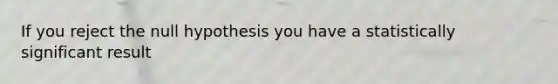 If you reject the null hypothesis you have a statistically significant result