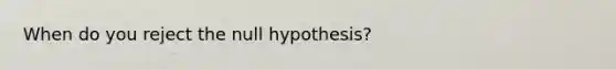 When do you reject the null hypothesis?