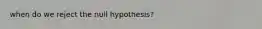 when do we reject the null hypothesis?