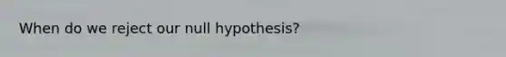 When do we reject our null hypothesis?