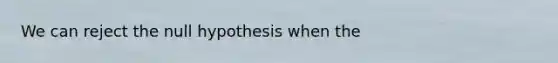 We can reject the null hypothesis when the