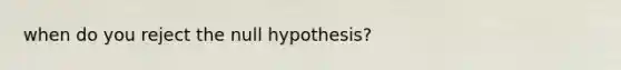 when do you reject the null hypothesis?