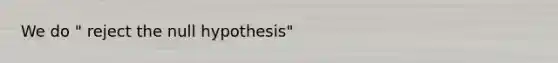 We do " reject the null hypothesis"