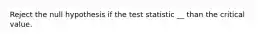 Reject the null​ hypothesis if the test statistic __ than the critical value.