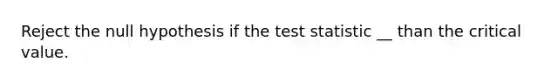 Reject the null​ hypothesis if the test statistic __ than the critical value.