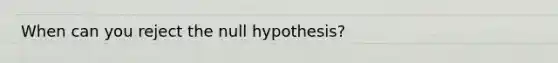 When can you reject the null hypothesis?