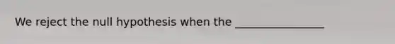 We reject the null hypothesis when the ________________