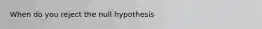 When do you reject the null hypothesis