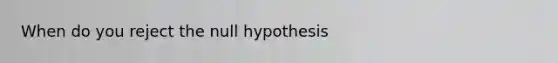 When do you reject the null hypothesis