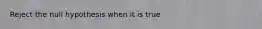 Reject the null hypothesis when it is true