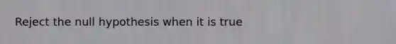 Reject the null hypothesis when it is true