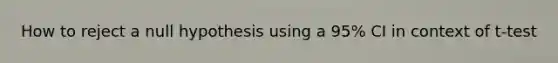 How to reject a null hypothesis using a 95% CI in context of t-test