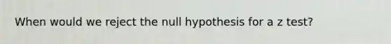 When would we reject the null hypothesis for a z test?