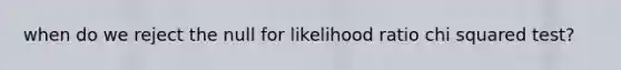 when do we reject the null for likelihood ratio chi squared test?