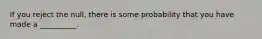 If you reject the null, there is some probability that you have made a __________.