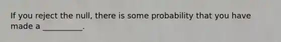 If you reject the null, there is some probability that you have made a __________.