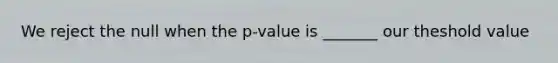 We reject the null when the p-value is _______ our theshold value