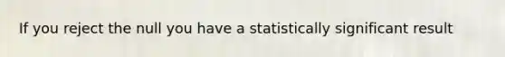 If you reject the null you have a statistically significant result