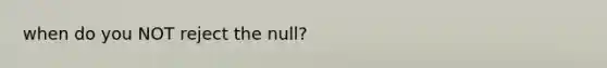 when do you NOT reject the null?