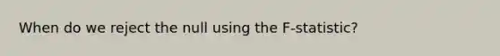 When do we reject the null using the F-statistic?