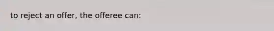 to reject an offer, the offeree can: