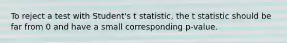 To reject a test with Student's t statistic, the t statistic should be far from 0 and have a small corresponding p-value.