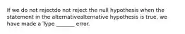 If we do not rejectdo not reject the null hypothesis when the statement in the alternativealternative hypothesis is​ true, we have made a Type​ _______ error.