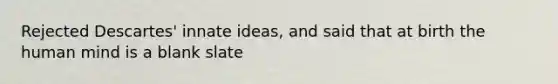 Rejected Descartes' innate ideas, and said that at birth the human mind is a blank slate