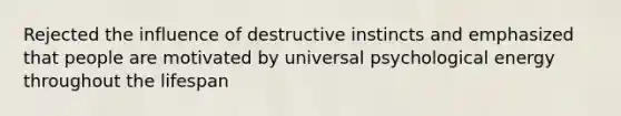 Rejected the influence of destructive instincts and emphasized that people are motivated by universal psychological energy throughout the lifespan