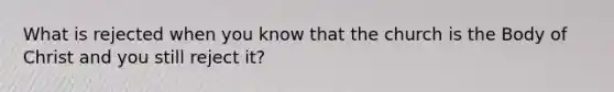 What is rejected when you know that the church is the Body of Christ and you still reject it?