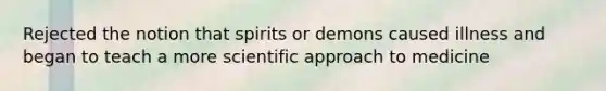 Rejected the notion that spirits or demons caused illness and began to teach a more scientific approach to medicine