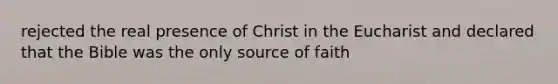 rejected the real presence of Christ in the Eucharist and declared that the Bible was the only source of faith