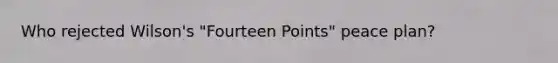 Who rejected Wilson's "Fourteen Points" peace plan?