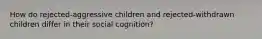 How do rejected-aggressive children and rejected-withdrawn children differ in their social cognition?