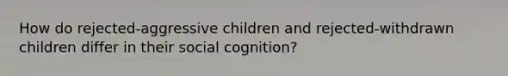 How do rejected-aggressive children and rejected-withdrawn children differ in their social cognition?