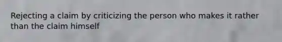 Rejecting a claim by criticizing the person who makes it rather than the claim himself