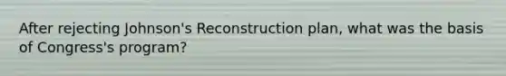 After rejecting Johnson's Reconstruction plan, what was the basis of Congress's program?