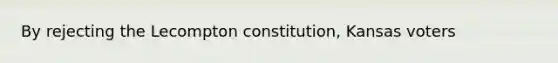 By rejecting the Lecompton constitution, Kansas voters