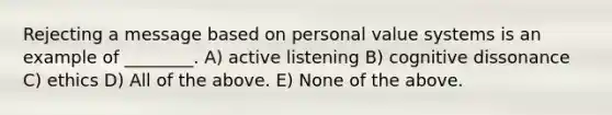 Rejecting a message based on personal value systems is an example of ________. A) active listening B) cognitive dissonance C) ethics D) All of the above. E) None of the above.